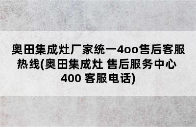 奥田集成灶厂家统一4oo售后客服热线(奥田集成灶 售后服务中心 400 客服电话)